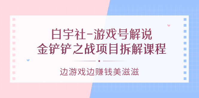 白宇社-游戏号解说：金铲铲之战项目拆解课程，边游戏边赚钱美滋滋