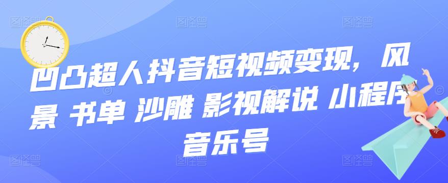 凹凸超人抖音短视频变现，风景 书单 沙雕 影视 解说 小程序 音乐号