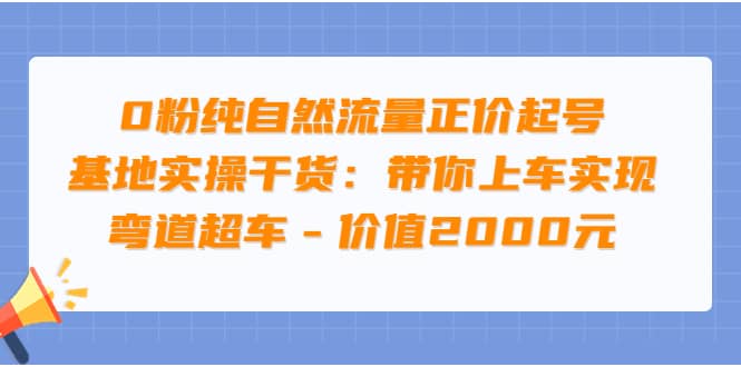 0粉纯自然流量正价起号基地实操干货：带你上车实现弯道超车 - 价值2000元