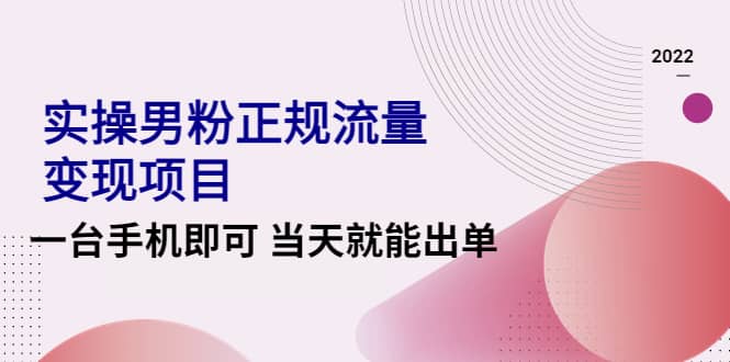 2022实操男粉正规流量变现项目，一台手机即可 当天就能出单【视频课程】