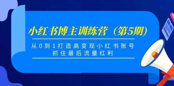 小红书博主训练营（第5期)，从0到1打造高变现小红书账号，抓住最后流量红利