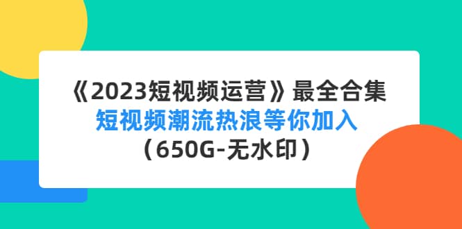 《2023短视频运营》最全合集：短视频潮流热浪等你加入（650G-无水印）