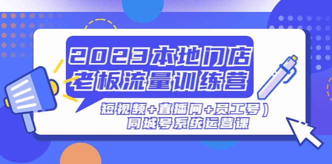 2023本地门店老板流量训练营（短视频 直播间 员工号）同城号系统运营课