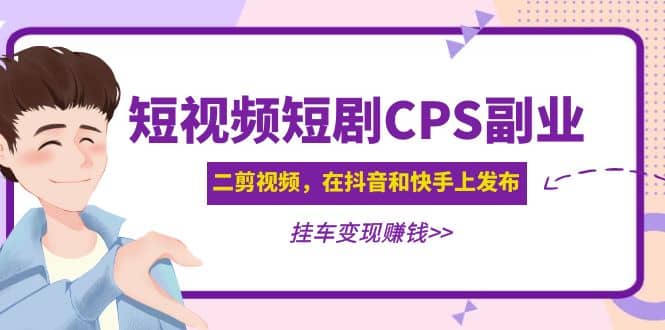 短视频短剧CPS副业项目：二剪视频在抖音和快手上发布，挂车变现