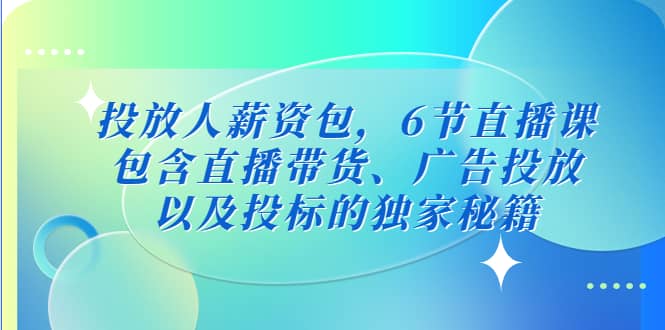 投放人薪资包，6节直播课，包含直播带货、广告投放、以及投标的独家秘籍