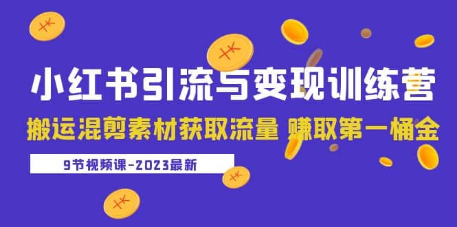 2023小红书引流与变现训练营：搬运混剪素材获取流量 赚取第一桶金（9节课）