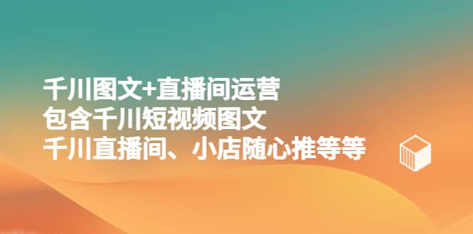 千川图文 直播间运营，包含千川短视频图文、千川直播间、小店随心推等等