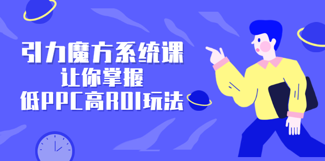 引力魔方系统课，让你掌握低PPC高ROI玩法，价值299元