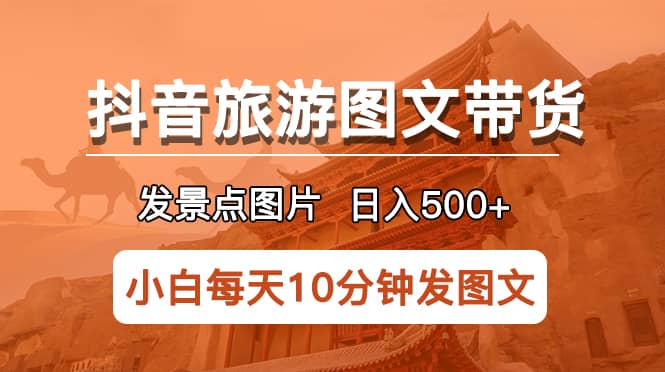 抖音旅游图文带货项目，每天半小时发景点图片日入500 长期稳定项目