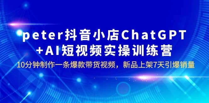 peter抖音小店ChatGPT AI短视频实训 10分钟做一条爆款带货视频 7天引爆销量