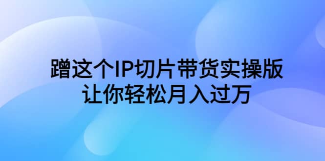 蹭这个IP切片带货实操版，让你轻松月入过万（教程 素材）