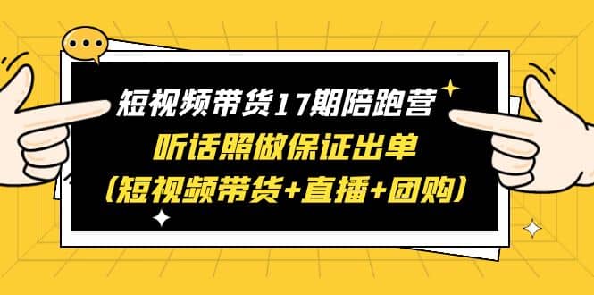 短视频带货17期陪跑营 听话照做保证出单（短视频带货 直播 团购）