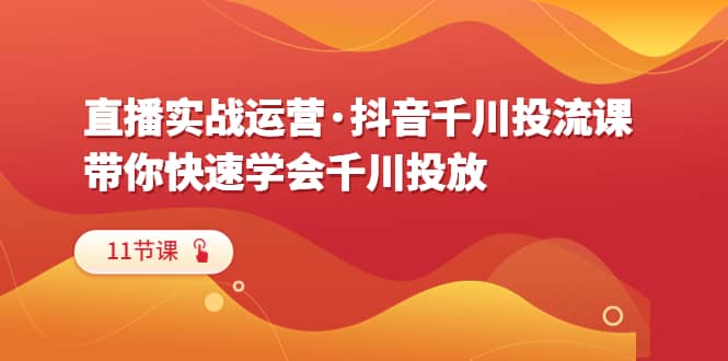 直播实战运营·抖音千川投流课，带你快速学会千川投放（11节课）