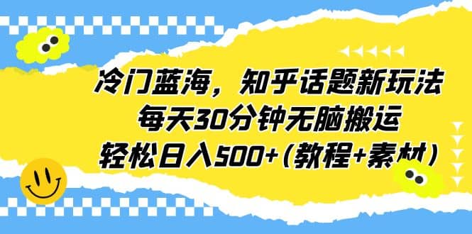 冷门蓝海，知乎话题新玩法，每天30分钟无脑搬运，轻松日入500 (教程 素材)