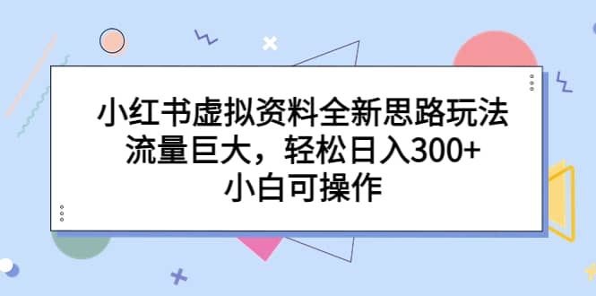 小红书虚拟资料全新思路玩法，流量巨大，轻松日入300 ，小白可操作