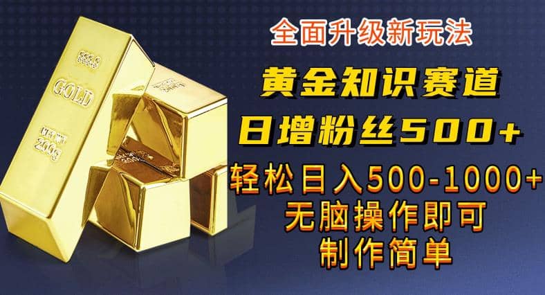 黄金知识赛道，一条作品涨粉500 ，私域高利润单品转化，一部手机轻松实现日入500【揭秘】