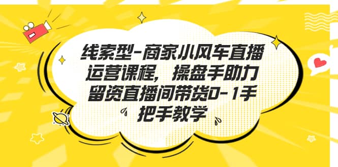 线索型-商家小风车直播运营课程，操盘手助力留资直播间带货0-1手把手教学