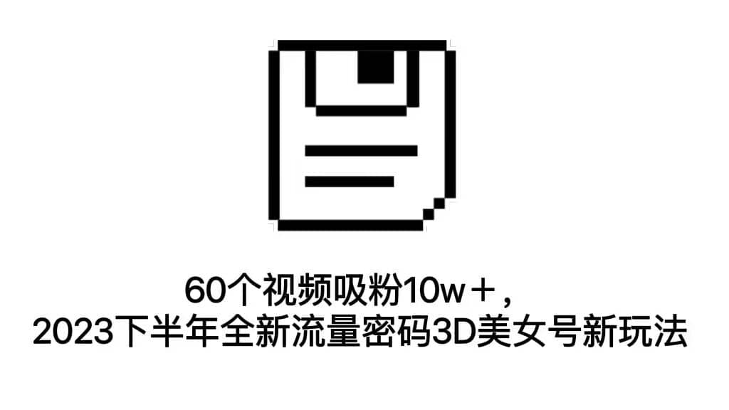 60个视频吸粉10w＋，2023下半年全新流量密码3D美女号新玩法（教程 资源）