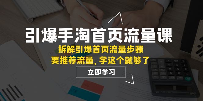 引爆-手淘首页流量课：拆解引爆首页流量步骤，掌握入池玩法，推荐流量无忧