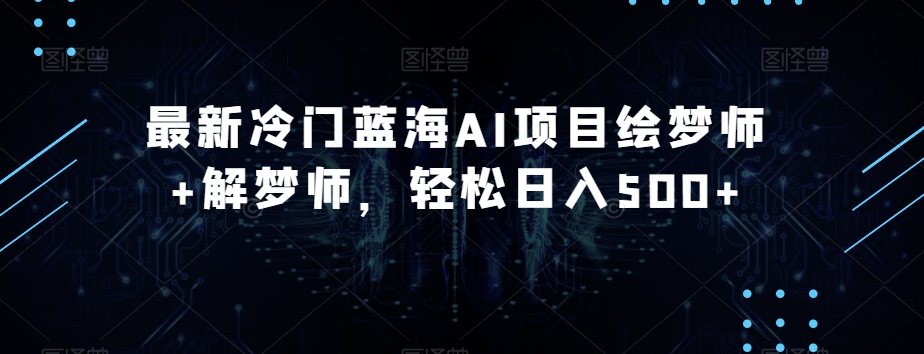 冷门蓝海AI项目“绘梦师+解梦师”：轻松日入500+，需求量大，变现多元化