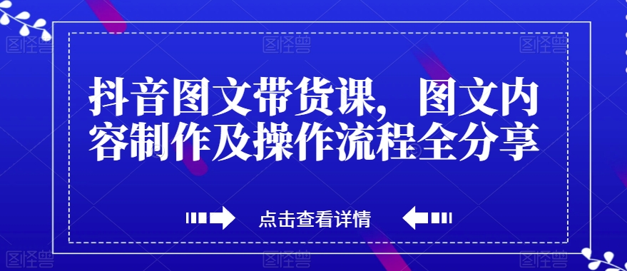 抖音图文带货课，从内容制作到操作流程全解析