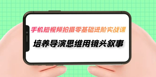 手机短视频拍摄全攻略：从零基础到拍摄高手的实战课程，培养导演思维用镜头叙事