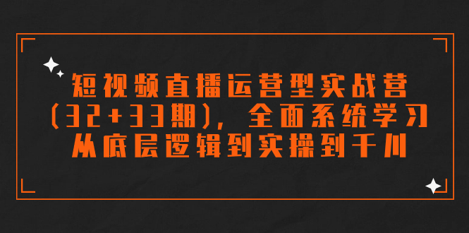 短视频直播运营型实战营，32+33期，全面系统学习，千川投放