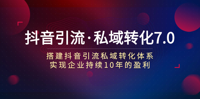 抖音引流私域转化7.0：企业盈利的秘密武器