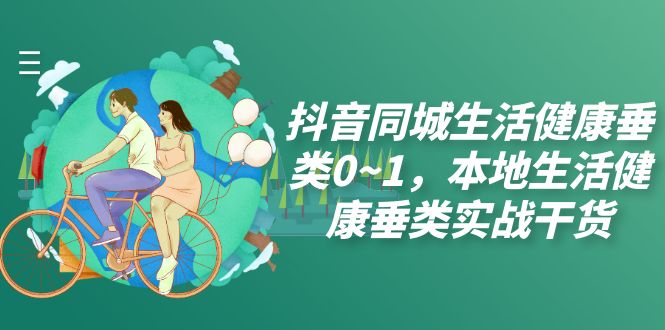 抖音同城生活健康垂类实战干货：从0到1的快速指南