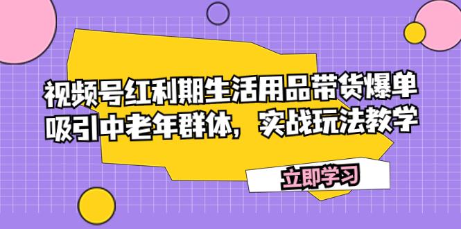 视频号红利期生活用品带货实战：吸引中老年群体，轻松打造上万销售额