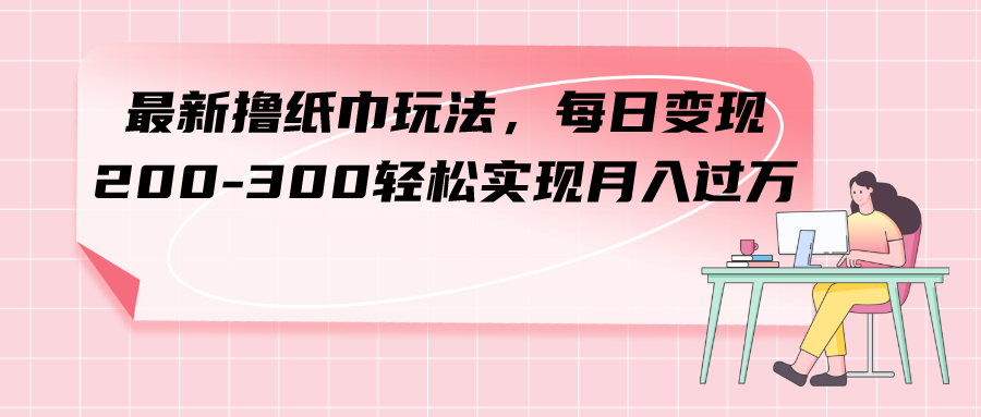 最新撸纸巾玩法，轻松实现日赚200-300元