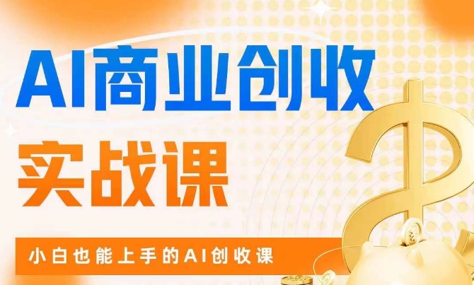 AI商业掘金实战：从入门到精通，小白也能学会的AI创收课