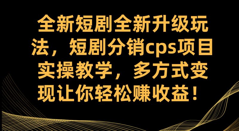 短剧分销CPS项目实操教学，全新升级玩法，轻松赚收益