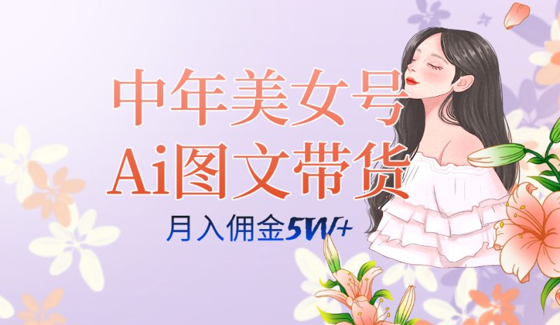 中年美女号AI图文带货3.0玩法：单号月入五位数，多账号矩阵收益翻倍