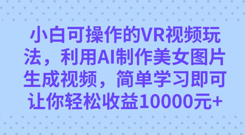 小白VR视频玩法详解：AI制作美女图片生成视频，轻松收益过万