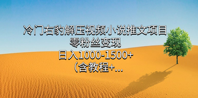 冷门右豹解压视频小说推文项目教程：零粉丝变现，日入1000-1500元