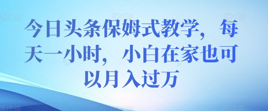 今日头条保姆式教学，每天一小时，小白在家月入过万【实战攻略】