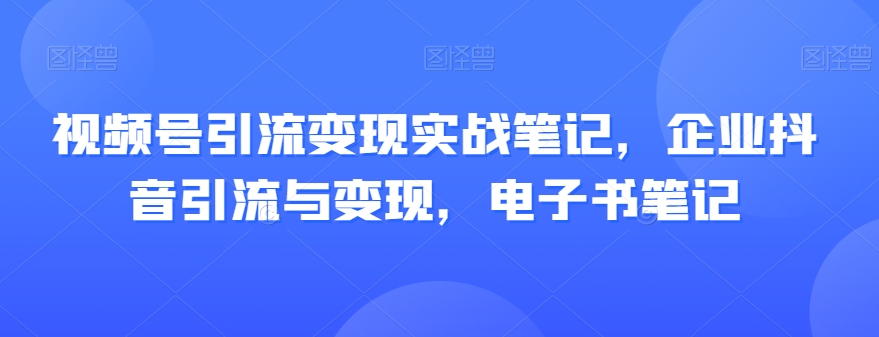 视频号与企业抖音引流变现实战笔记，电子书笔记