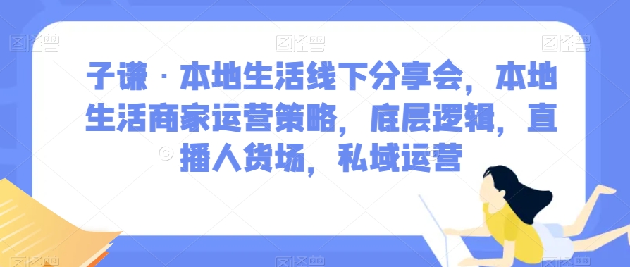 子谦·本地生活线下分享会：商家运营策略、底层逻辑、直播人货场及私域运营全解析