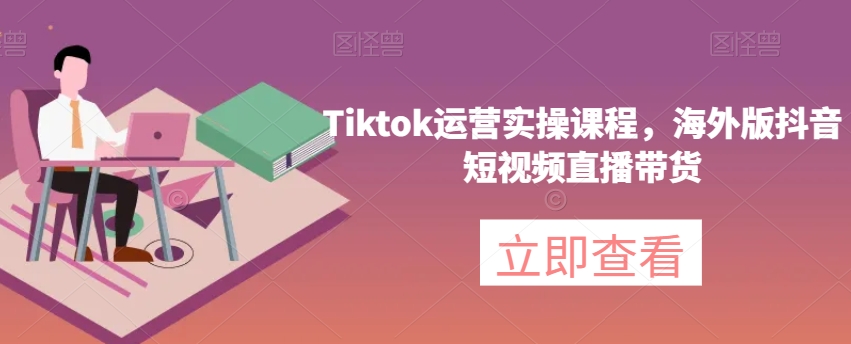 Tiktok运营实操课程：从0到1打造海外版抖音爆款，实现短视频直播带货