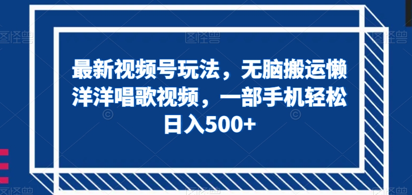 最新视频号玩法，无脑搬运懒洋洋唱歌视频，一部手机轻松日入500+【揭秘】