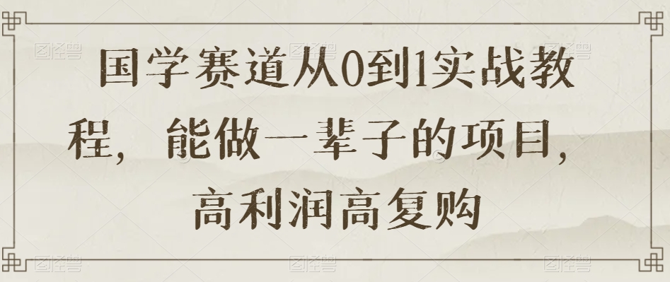 国学赛道从0到1实战教程，能做一辈子的项目，高利润高复购