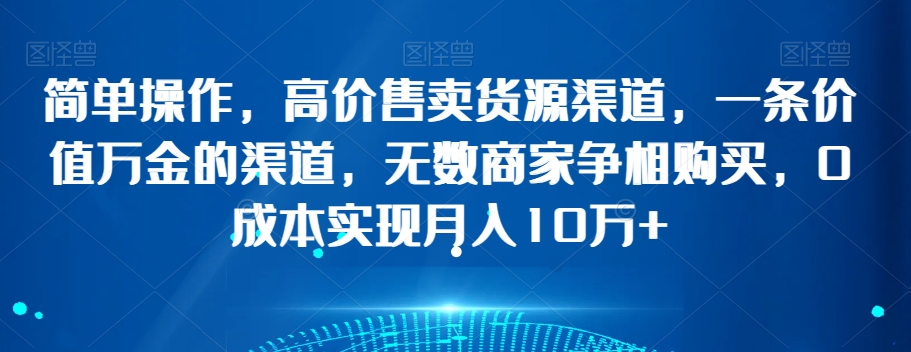 简单操作，高价售卖货源渠道，一条价值万金的渠道，无数商家争相购买，0成本实现月入10万+