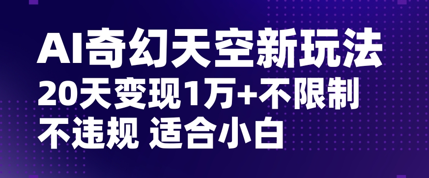 AI奇幻天空，20天变现五位数玩法，不限制不违规不封号玩法，适合小白操作【揭秘】