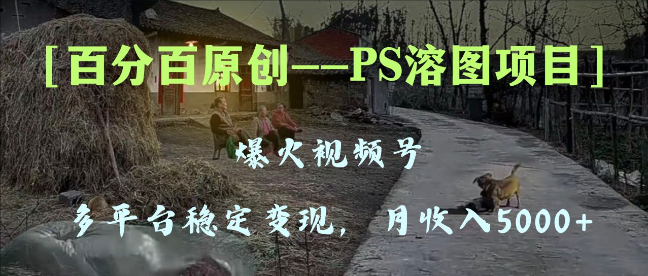 百分百原创，多平台稳定变现5000+，爆火视频号的PS溶图项目，手把手教你...