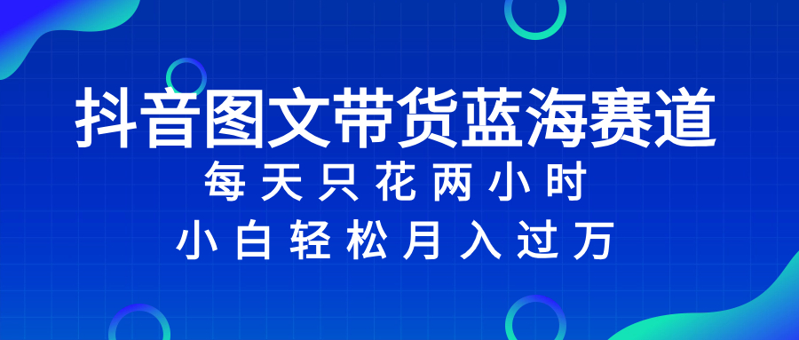 抖音图文带货蓝海赛道，每天只花 2 小时，小白轻松入 万