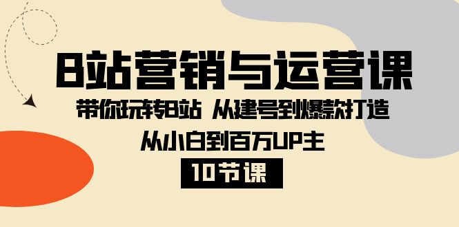 B站营销与运营课：带你玩转B站 从建号到爆款打造 从小白到百万UP主-10节课