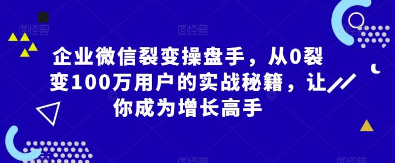 企业微信裂变操盘手，从0裂变100万用户的实战秘籍，让你成为增长高手