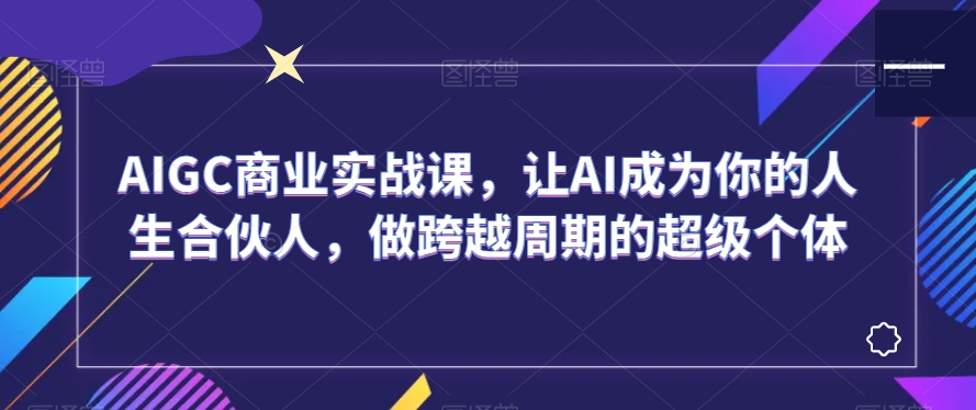 AIGC商业实战课全集：从AI文本、插画到视频设计，一站式掌握AI技术，轻松做超级个体！