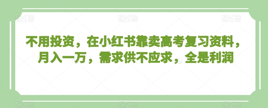 不用投资，在小红书靠卖高考复习资料，月入一万，需求供不应求，全是利润【揭秘】